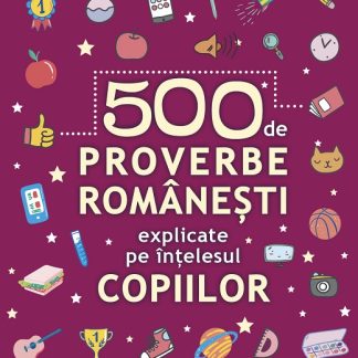 500 de proverbe romanesti explicate pe intelesul copiilor