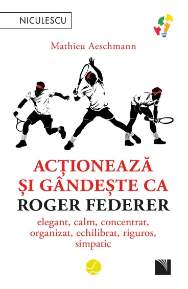 Acționează și gândește ca Roger Federer. Elegant, calm, concentrat, organizat, echilibrat, riguros, simpatic