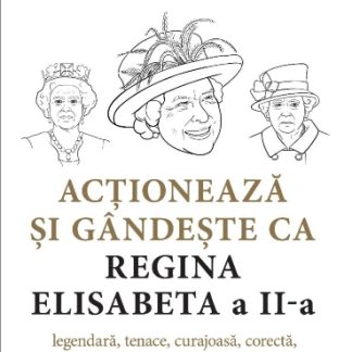 Acționează și gândește ca Regina Elisabeta a II-a. Legendară, tenace, curajoasă, corectă, originală, discretă...