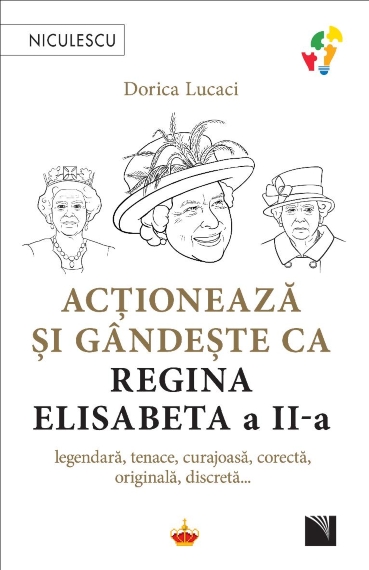 Acționează și gândește ca Regina Elisabeta a II-a. Legendară, tenace, curajoasă, corectă, originală, discretă...