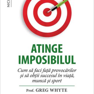 Atinge imposibilul! Cum să faci faţă provocărilor şi să obţii succesul în viaţă, muncă şi sport