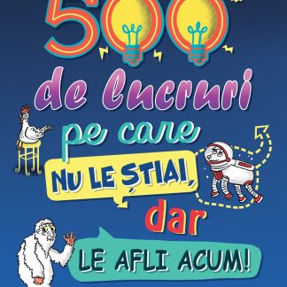 500 de lucruri pe care nu le știai, dar le afli acum!