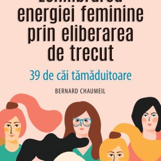 Echilibrarea energiei feminine prin eliberarea de trecut. 39 de căi tămăduitoare.