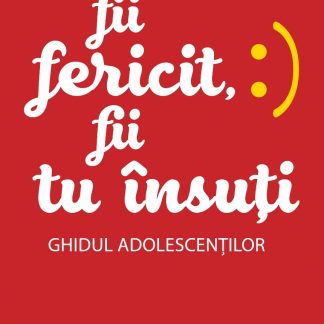 Fii fericit, fii tu însuți. Ghidul adolescenților