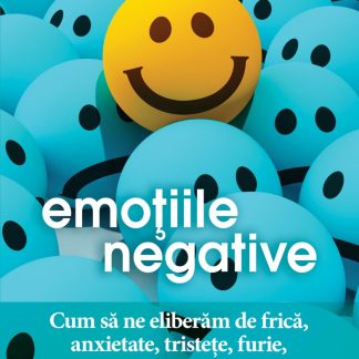 Emoţiile negative. Cum să ne eliberăm de frică, anxietate, tristeţe, furie, agresivitate, ruşine
