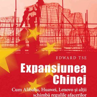 Expansiunea Chinei. Cum Alibaba, Huawei, Lenovo şi alţii schimbă regulile afacerilor