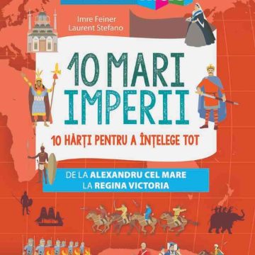 10 mari imperii. 10 hărți pentru a înțelege tot de la Alexandru cel Mare la Regina Victoria